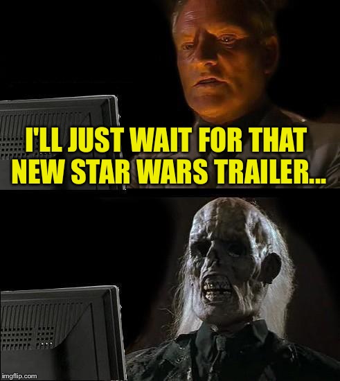 Patience young padawan.. | I'LL JUST WAIT FOR THAT NEW STAR WARS TRAILER... | image tagged in ill just wait here | made w/ Imgflip meme maker