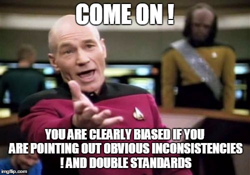 Picard Wtf Meme | COME ON ! YOU ARE CLEARLY BIASED IF YOU ARE POINTING OUT OBVIOUS INCONSISTENCIES ! AND DOUBLE STANDARDS | image tagged in memes,picard wtf | made w/ Imgflip meme maker