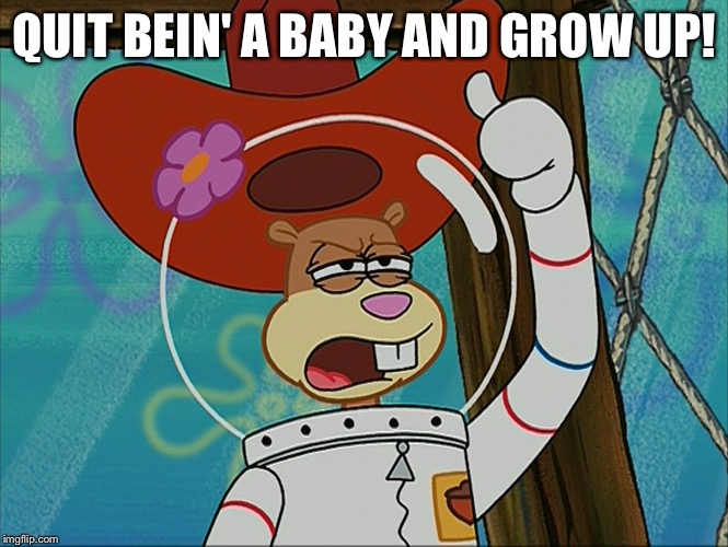 Quit Bein' A Baby And Grow Up! | QUIT BEIN' A BABY AND GROW UP! | image tagged in sandy cheeks - tough,memes,spongebob squarepants,texas girl,sandy cheeks cowboy hat,sandy cheeks | made w/ Imgflip meme maker