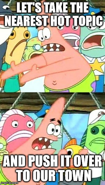 Finally someone sensible around here | LET'S TAKE THE NEAREST HOT TOPIC; AND PUSH IT OVER TO OUR TOWN | image tagged in memes,put it somewhere else patrick,hot topic,emo | made w/ Imgflip meme maker