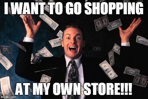 Money Man | I WANT TO GO SHOPPING; AT MY OWN STORE!!! | image tagged in memes,money man | made w/ Imgflip meme maker