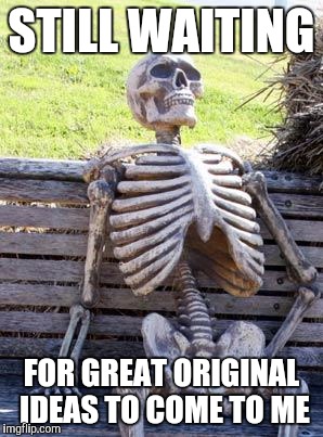Waiting Skeleton Meme | STILL WAITING; FOR GREAT ORIGINAL IDEAS TO COME TO ME | image tagged in memes,waiting skeleton | made w/ Imgflip meme maker