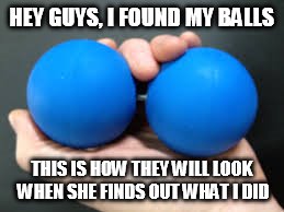 blue Balls | HEY GUYS, I FOUND MY BALLS; THIS IS HOW THEY WILL LOOK WHEN SHE FINDS OUT WHAT I DID | image tagged in blue balls | made w/ Imgflip meme maker