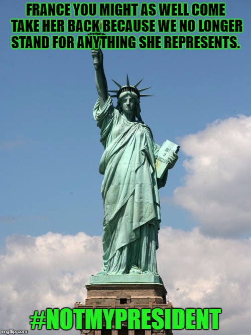 statue of liberty | FRANCE YOU MIGHT AS WELL COME TAKE HER BACK BECAUSE WE NO LONGER STAND FOR ANYTHING SHE REPRESENTS. #NOTMYPRESIDENT | image tagged in statue of liberty | made w/ Imgflip meme maker