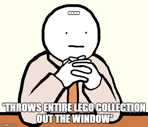 .... *THROWS ENTIRE LEGO COLLECTION OUT THE WINDOW* | made w/ Imgflip meme maker