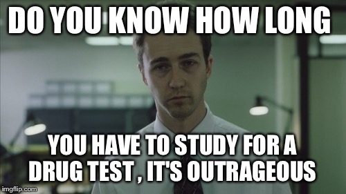 Copy of a copy  | DO YOU KNOW HOW LONG YOU HAVE TO STUDY FOR A DRUG TEST , IT'S OUTRAGEOUS | image tagged in copy of a copy | made w/ Imgflip meme maker