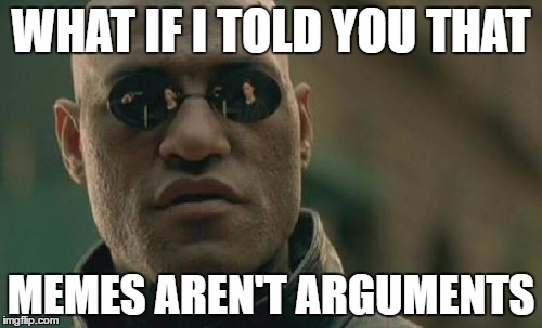 Meme's aren't arguments. | WHAT IF I TOLD YOU THAT; MEMES AREN'T ARGUMENTS | image tagged in memes,matrix morpheus | made w/ Imgflip meme maker