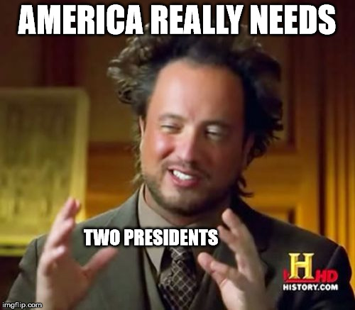 Ancient Aliens Meme | AMERICA REALLY NEEDS TWO PRESIDENTS | image tagged in memes,ancient aliens | made w/ Imgflip meme maker