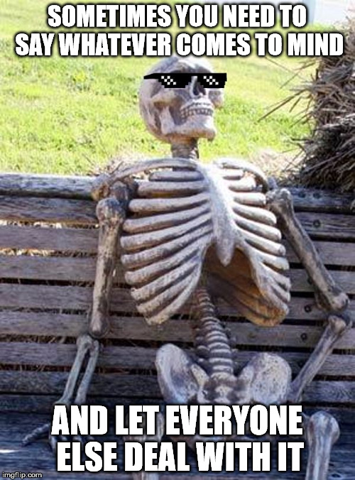 Deal with it Waiting Skeleton | SOMETIMES YOU NEED TO SAY WHATEVER COMES TO MIND AND LET EVERYONE ELSE DEAL WITH IT | image tagged in deal with it waiting skeleton | made w/ Imgflip meme maker