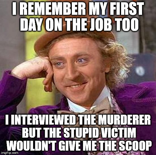 Creepy Condescending Wonka Meme | I REMEMBER MY FIRST DAY ON THE JOB TOO I INTERVIEWED THE MURDERER BUT THE STUPID VICTIM WOULDN'T GIVE ME THE SCOOP | image tagged in memes,creepy condescending wonka | made w/ Imgflip meme maker