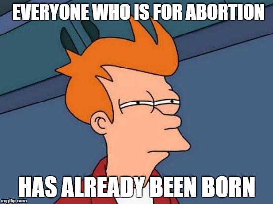 Futurama Fry | EVERYONE WHO IS FOR ABORTION; HAS ALREADY BEEN BORN | image tagged in memes,futurama fry | made w/ Imgflip meme maker