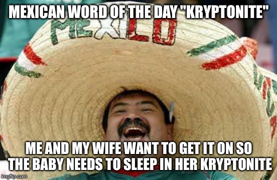 Happy Mexican | MEXICAN WORD OF THE DAY "KRYPTONITE"; ME AND MY WIFE WANT TO GET IT ON SO THE BABY NEEDS TO SLEEP IN HER KRYPTONITE | image tagged in happy mexican | made w/ Imgflip meme maker