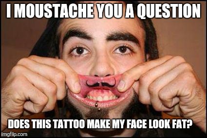 Does he offer moustache rides | I MOUSTACHE YOU A QUESTION; DOES THIS TATTOO MAKE MY FACE LOOK FAT? | image tagged in tattoo week,moustache | made w/ Imgflip meme maker