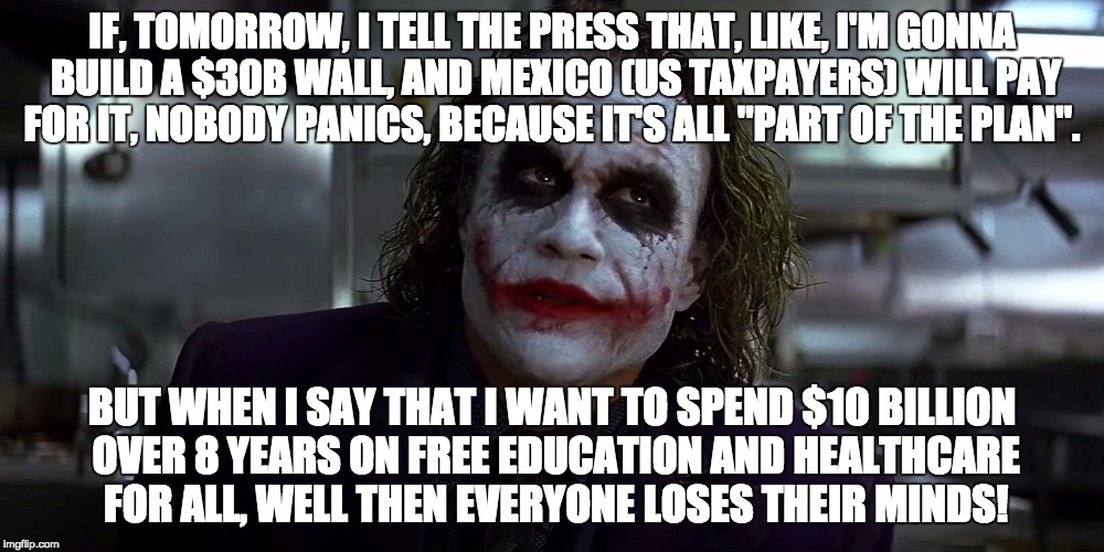 IF, TOMORROW, I TELL THE PRESS THAT, LIKE, I'M GONNA BUILD A $30B WALL, AND MEXICO (US TAXPAYERS) WILL PAY FOR IT, NOBODY PANICS, BECAUSE IT'S ALL "PART OF THE PLAN". BUT WHEN I SAY THAT I WANT TO SPEND $10 BILLION OVER 8 YEARS ON FREE EDUCATION AND HEALTHCARE FOR ALL, WELL THEN EVERYONE LOSES THEIR MINDS! | image tagged in joker wall education | made w/ Imgflip meme maker