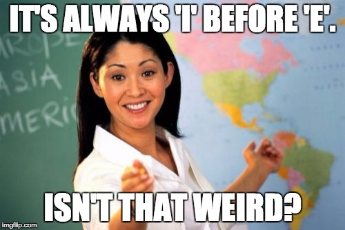 Unhelpful High School Teacher | IT'S ALWAYS 'I' BEFORE 'E'. ISN'T THAT WEIRD? | image tagged in memes,unhelpful high school teacher | made w/ Imgflip meme maker