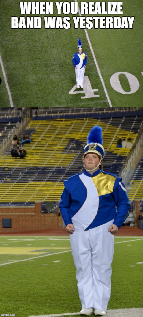 WHEN YOU REALIZE BAND WAS YESTERDAY | image tagged in band,marching band,forgot,realization,realize,bad luck | made w/ Imgflip meme maker