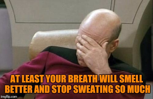 Captain Picard Facepalm Meme | AT LEAST YOUR BREATH WILL SMELL BETTER AND STOP SWEATING SO MUCH | image tagged in memes,captain picard facepalm | made w/ Imgflip meme maker