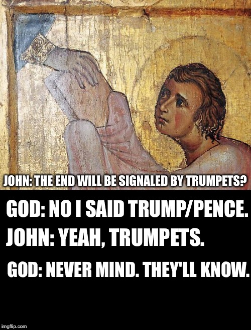 Signaled by... | JOHN: THE END WILL BE SIGNALED BY TRUMPETS? GOD: NO I SAID TRUMP/PENCE. JOHN: YEAH, TRUMPETS. GOD: NEVER MIND. THEY'LL KNOW. | image tagged in donald trump,trumpets,god,john,apocalypse,end times | made w/ Imgflip meme maker
