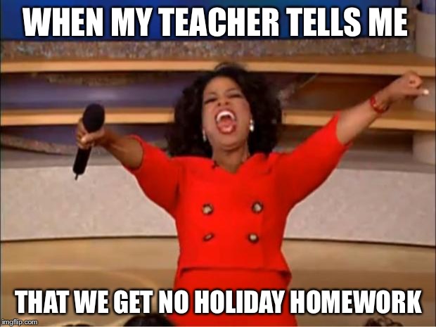 Oprah You Get A | WHEN MY TEACHER TELLS ME; THAT WE GET NO HOLIDAY HOMEWORK | image tagged in memes,oprah you get a | made w/ Imgflip meme maker