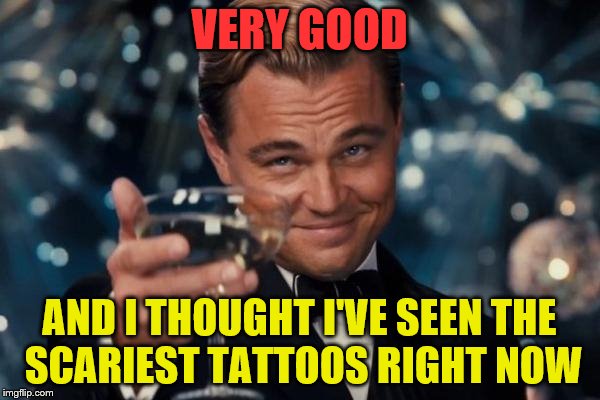 Leonardo Dicaprio Cheers Meme | VERY GOOD AND I THOUGHT I'VE SEEN THE SCARIEST TATTOOS RIGHT NOW | image tagged in memes,leonardo dicaprio cheers | made w/ Imgflip meme maker