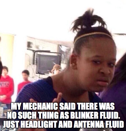 Black Girl Wat Meme | MY MECHANIC SAID THERE WAS NO SUCH THING AS BLINKER FLUID. JUST HEADLIGHT AND ANTENNA FLUID | image tagged in memes,black girl wat | made w/ Imgflip meme maker