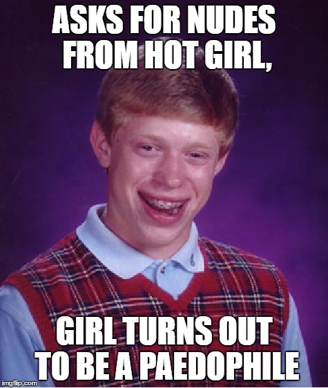 Bad Luck Brian Meme | ASKS FOR NUDES FROM HOT GIRL, GIRL TURNS OUT TO BE A PAEDOPHILE | image tagged in memes,bad luck brian | made w/ Imgflip meme maker