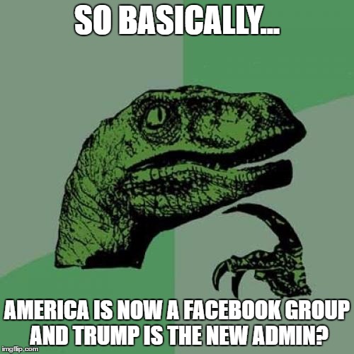 Philosoraptor Meme | SO BASICALLY... AMERICA IS NOW A FACEBOOK GROUP AND TRUMP IS THE NEW ADMIN? | image tagged in memes,philosoraptor | made w/ Imgflip meme maker