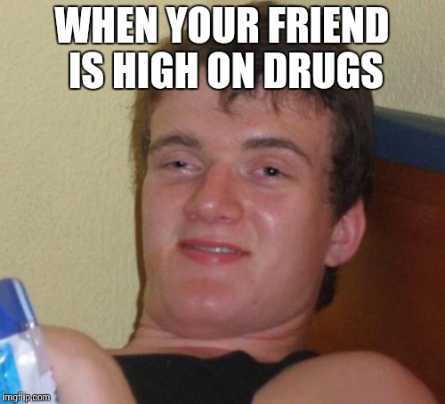 10 Guy Meme | WHEN YOUR FRIEND IS HIGH ON DRUGS | image tagged in memes,10 guy | made w/ Imgflip meme maker