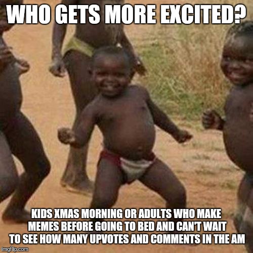 Third World Success Kid | WHO GETS MORE EXCITED? KIDS XMAS MORNING OR ADULTS WHO MAKE MEMES BEFORE GOING TO BED AND CAN'T WAIT TO SEE HOW MANY UPVOTES AND COMMENTS IN THE AM | image tagged in memes,third world success kid | made w/ Imgflip meme maker