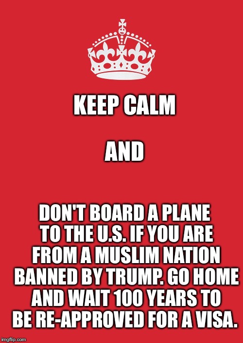 Keep Calm And Carry On Red | KEEP CALM; AND; DON'T BOARD A PLANE TO THE U.S. IF YOU ARE FROM A MUSLIM NATION BANNED BY TRUMP. GO HOME AND WAIT 100 YEARS TO BE RE-APPROVED FOR A VISA. | image tagged in memes,keep calm and carry on red | made w/ Imgflip meme maker