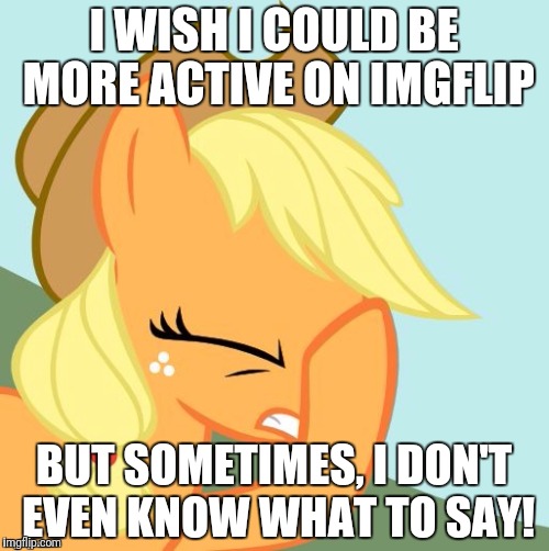 It's hard! | I WISH I COULD BE MORE ACTIVE ON IMGFLIP; BUT SOMETIMES, I DON'T EVEN KNOW WHAT TO SAY! | image tagged in aj face hoof,memes,ponies | made w/ Imgflip meme maker