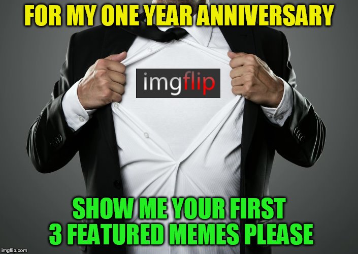 Show me yours and I'll show you mine! | FOR MY ONE YEAR ANNIVERSARY; SHOW ME YOUR FIRST 3 FEATURED MEMES PLEASE | image tagged in imgflip,memes,fun,show me yours,one year anniversary,featured memes | made w/ Imgflip meme maker