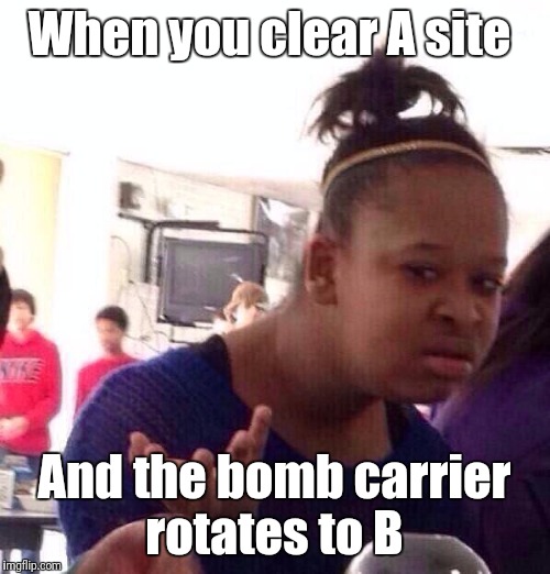 Black Girl Wat Meme | When you clear A site; And the bomb carrier rotates to B | image tagged in memes,black girl wat | made w/ Imgflip meme maker