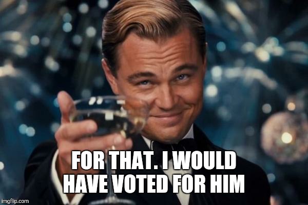 Leonardo Dicaprio Cheers Meme | FOR THAT. I WOULD HAVE VOTED FOR HIM | image tagged in memes,leonardo dicaprio cheers | made w/ Imgflip meme maker