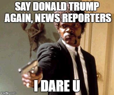 Say That Again I Dare You | SAY DONALD TRUMP AGAIN, NEWS REPORTERS; I DARE U | image tagged in memes,say that again i dare you | made w/ Imgflip meme maker