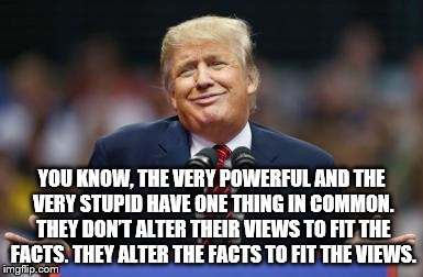 YOU KNOW, THE VERY POWERFUL AND THE VERY STUPID HAVE ONE THING IN COMMON. THEY DON’T ALTER THEIR VIEWS TO FIT THE FACTS. THEY ALTER THE FACTS TO FIT THE VIEWS. | image tagged in trump smirk 1 | made w/ Imgflip meme maker