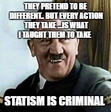 laughing hitler | THEY PRETEND TO BE DIFFERENT.. BUT EVERY ACTION THEY TAKE ...IS WHAT I TAUGHT THEM TO TAKE; STATISM IS CRIMINAL | image tagged in laughing hitler | made w/ Imgflip meme maker