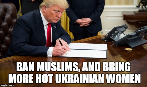 Executive order | BAN MUSLIMS, AND BRING MORE HOT UKRAINIAN WOMEN | image tagged in president trump | made w/ Imgflip meme maker