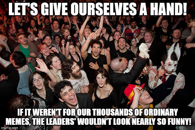 We deserve some of the credit... | LET'S GIVE OURSELVES A HAND! IF IT WEREN'T FOR OUR THOUSANDS OF ORDINARY MEMES, THE LEADERS' WOULDN'T LOOK NEARLY SO FUNNY! | image tagged in leaderboard | made w/ Imgflip meme maker