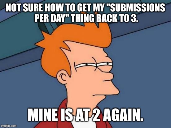 I wonder how active you have to be... | NOT SURE HOW TO GET MY "SUBMISSIONS PER DAY" THING BACK TO 3. MINE IS AT 2 AGAIN. | image tagged in memes,futurama fry | made w/ Imgflip meme maker