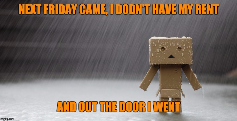 I got nothin' | NEXT FRIDAY CAME, I DODN'T HAVE MY RENT AND OUT THE DOOR I WENT | image tagged in i got nothin' | made w/ Imgflip meme maker