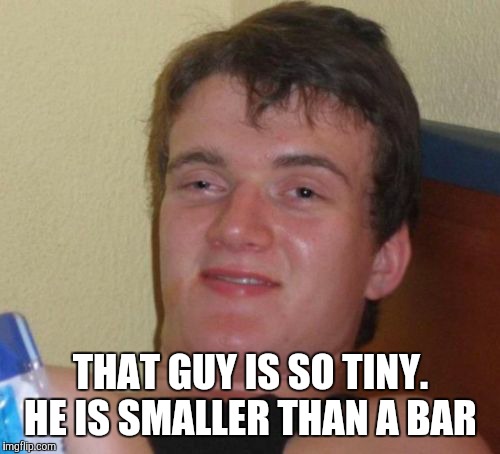 10 Guy Meme | THAT GUY IS SO TINY. HE IS SMALLER THAN A BAR | image tagged in memes,10 guy | made w/ Imgflip meme maker