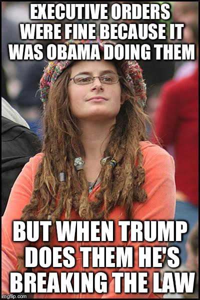 Liberal College Girl | EXECUTIVE ORDERS WERE FINE BECAUSE IT WAS OBAMA DOING THEM; BUT WHEN TRUMP DOES THEM HE'S BREAKING THE LAW | image tagged in liberal college girl | made w/ Imgflip meme maker
