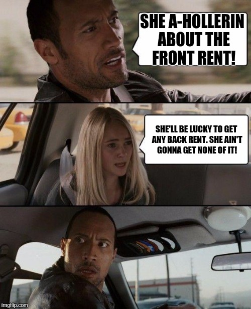 The Rock Driving Meme | SHE A-HOLLERIN ABOUT THE FRONT RENT! SHE'LL BE LUCKY TO GET ANY BACK RENT. SHE AIN'T GONNA GET NONE OF IT! | image tagged in memes,the rock driving | made w/ Imgflip meme maker