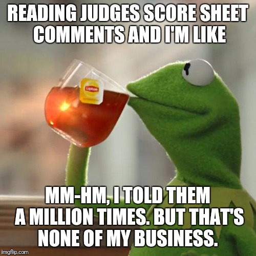 But That's None Of My Business Meme | READING JUDGES SCORE SHEET COMMENTS AND I'M LIKE; MM-HM, I TOLD THEM A MILLION TIMES. BUT THAT'S NONE OF MY BUSINESS. | image tagged in memes,but thats none of my business,kermit the frog | made w/ Imgflip meme maker