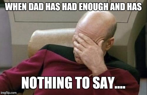 Captain Picard Facepalm | WHEN DAD HAS HAD ENOUGH AND HAS; NOTHING TO SAY.... | image tagged in memes,captain picard facepalm | made w/ Imgflip meme maker