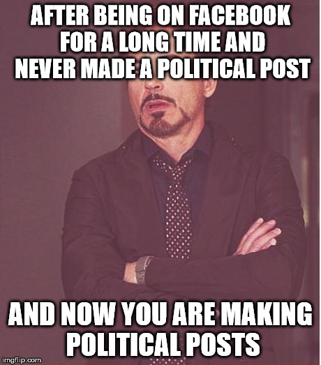 Face You Make Robert Downey Jr Meme | AFTER BEING ON FACEBOOK FOR A LONG TIME AND NEVER MADE A POLITICAL POST; AND NOW YOU ARE MAKING POLITICAL POSTS | image tagged in memes,face you make robert downey jr | made w/ Imgflip meme maker