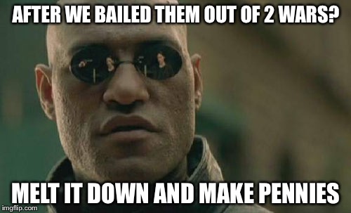 Matrix Morpheus Meme | AFTER WE BAILED THEM OUT OF 2 WARS? MELT IT DOWN AND MAKE PENNIES | image tagged in memes,matrix morpheus | made w/ Imgflip meme maker