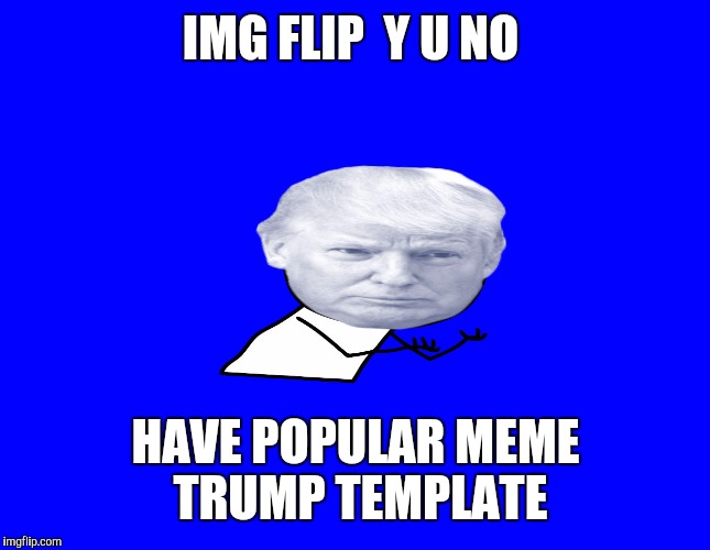  Judging by all the pro Trump memes.
If this trend continues, the administrators need to give this serious consideration. | IMG FLIP  Y U NO; HAVE POPULAR MEME TRUMP TEMPLATE | image tagged in memes | made w/ Imgflip meme maker