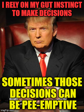 Serious Trump | I RELY ON MY GUT INSTINCT TO MAKE DECISIONS; SOMETIMES THOSE DECISIONS CAN BE PEE-EMPTIVE | image tagged in serious trump | made w/ Imgflip meme maker